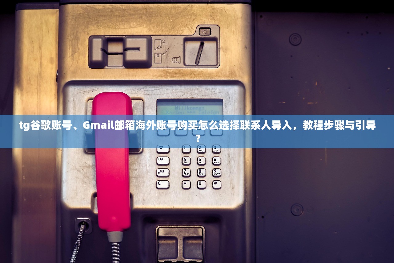 tg谷歌账号、Gmail邮箱海外账号购买怎么选择联系人导入,教程步骤与引导?