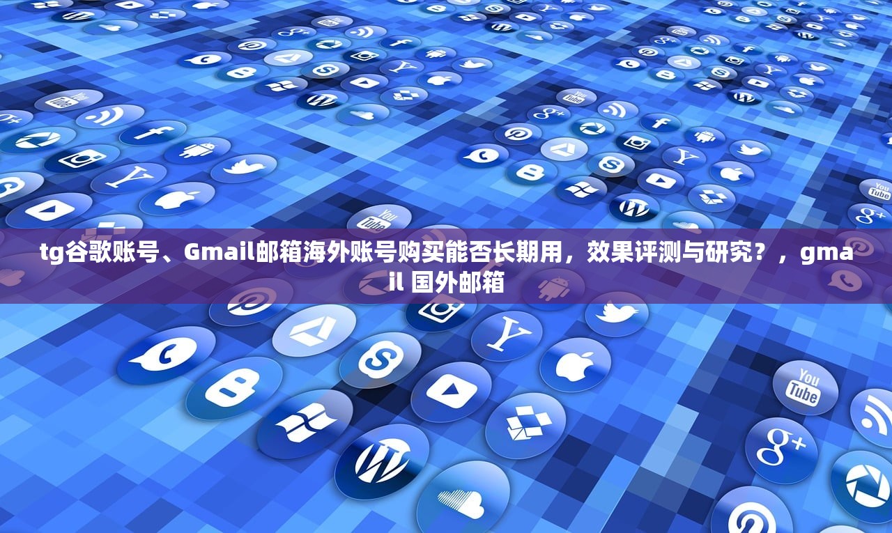 tg谷歌账号、Gmail邮箱海外账号购买能否长期用，效果评测与研究？，gmail 国外邮箱