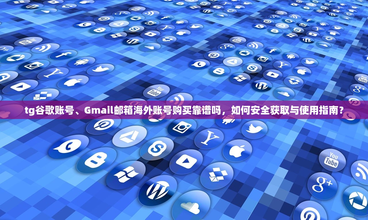 tg谷歌账号、Gmail邮箱海外账号购买靠谱吗,如何安全获取与使用指南?