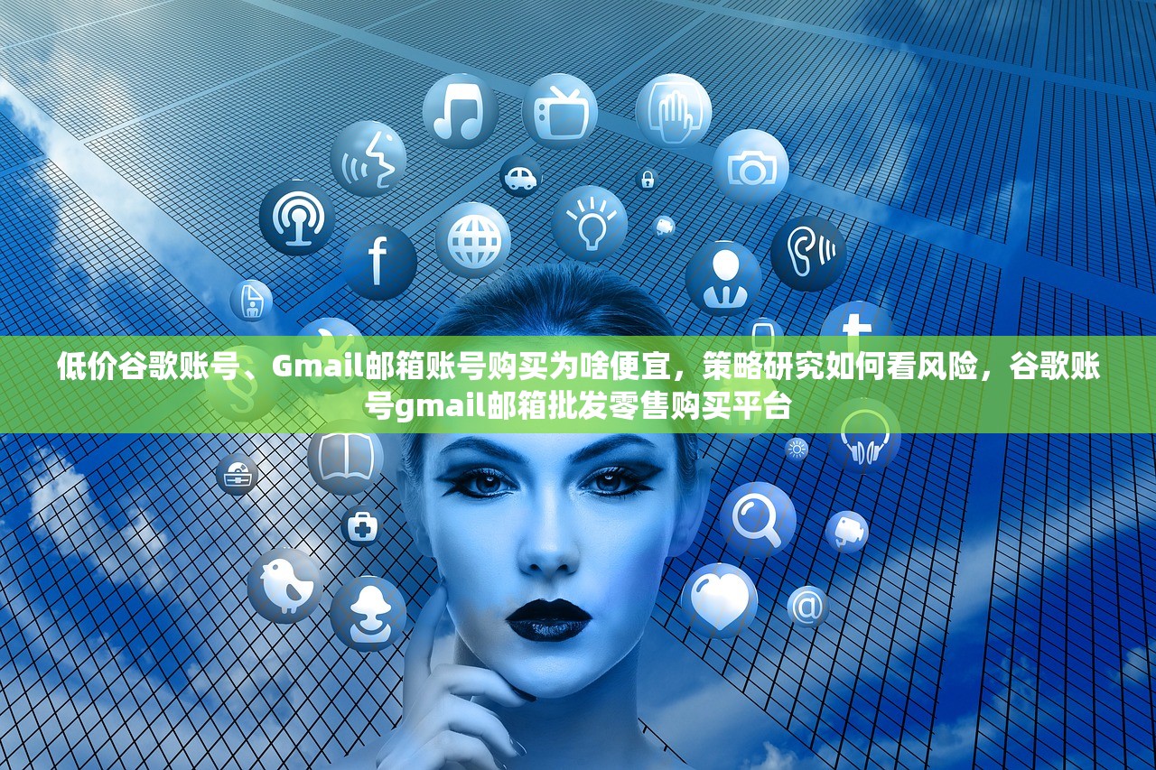 低价谷歌账号、Gmail邮箱账号购买为啥便宜,策略研究如何看风险,谷歌账号gmail邮箱批发零售购买平台