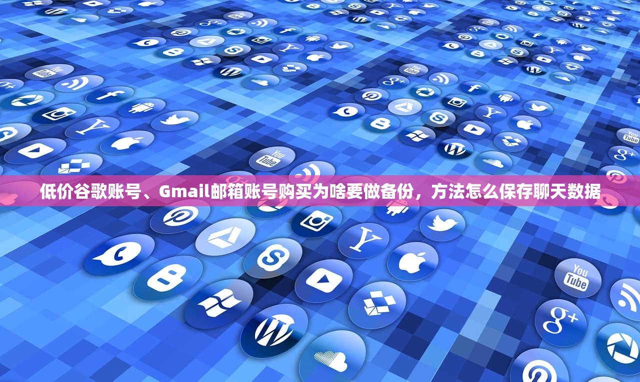 低价谷歌账号、Gmail邮箱账号购买为啥要做备份,方法怎么保存聊天数据