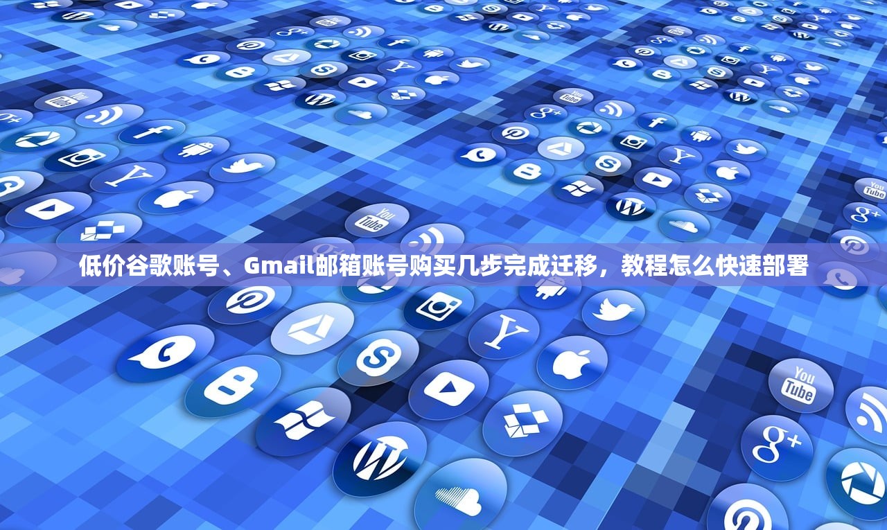 低价谷歌账号、Gmail邮箱账号购买几步完成迁移，教程怎么快速部署
