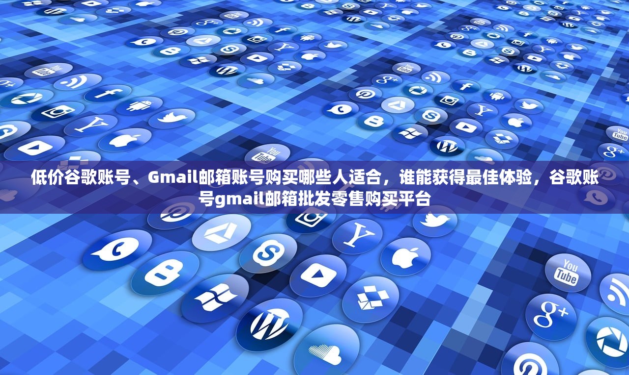 低价谷歌账号、Gmail邮箱账号购买哪些人适合,谁能获得最佳体验,谷歌账号gmail邮箱批发零售购买平台