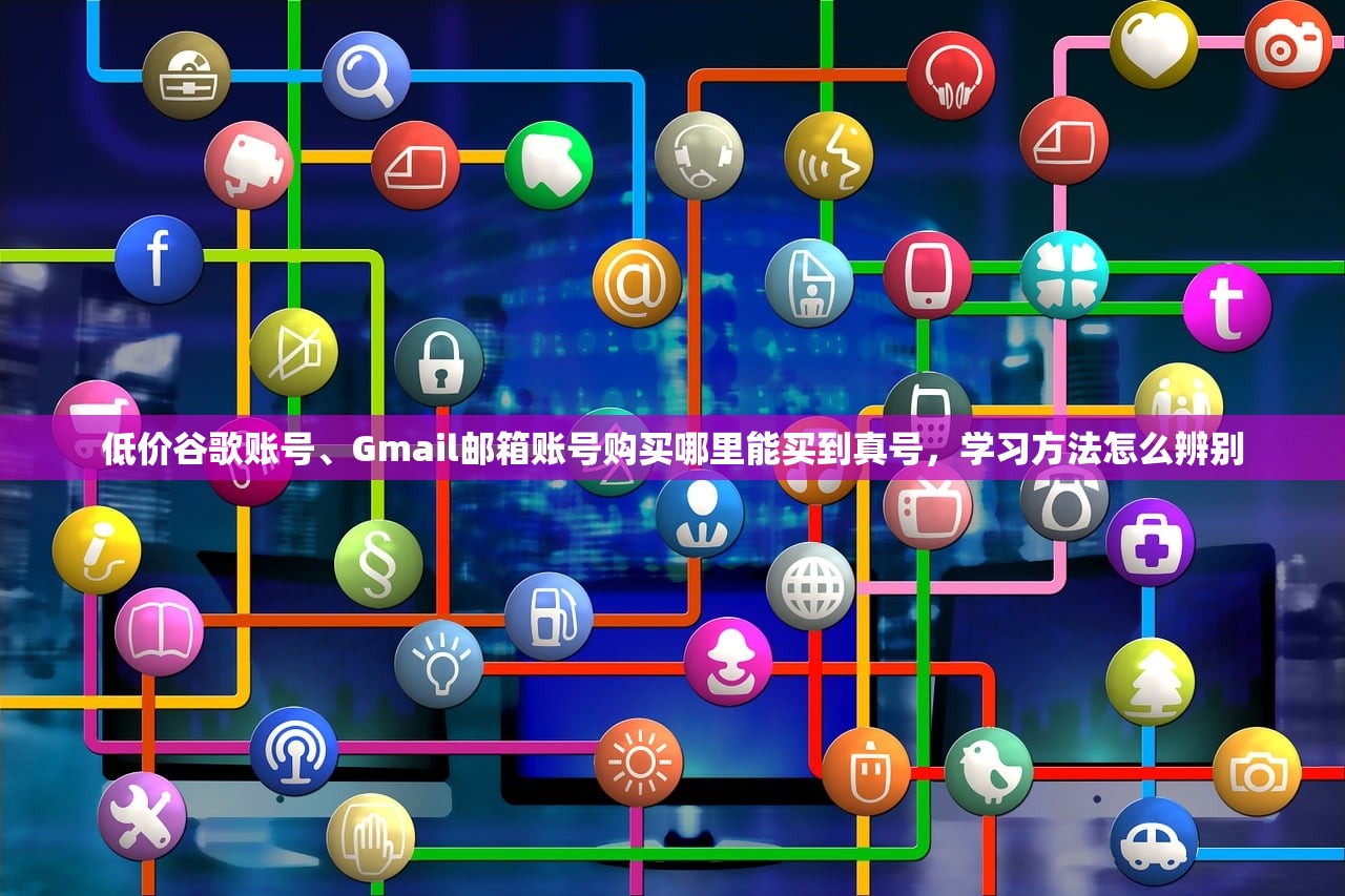 低价谷歌账号、Gmail邮箱账号购买哪里能买到真号，学习方法怎么辨别
