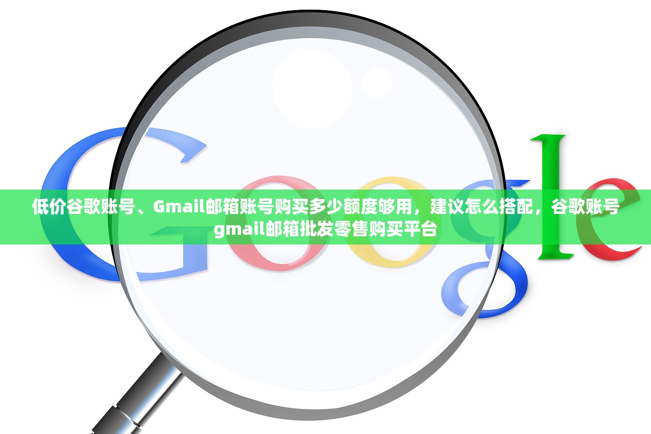 低价谷歌账号、Gmail邮箱账号购买多少额度够用,建议怎么搭配,谷歌账号gmail邮箱批发零售购买平台
