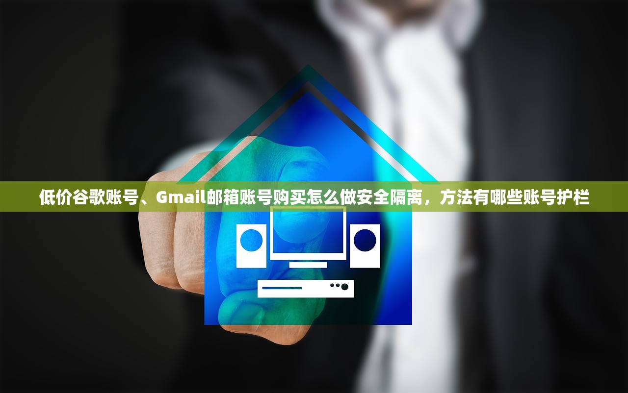 低价谷歌账号、Gmail邮箱账号购买怎么做安全隔离,方法有哪些账号护栏