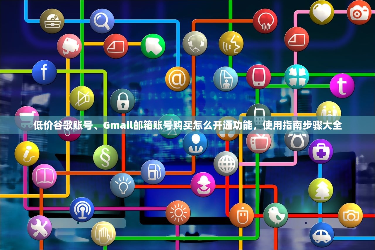 低价谷歌账号、Gmail邮箱账号购买怎么开通功能，使用指南步骤大全