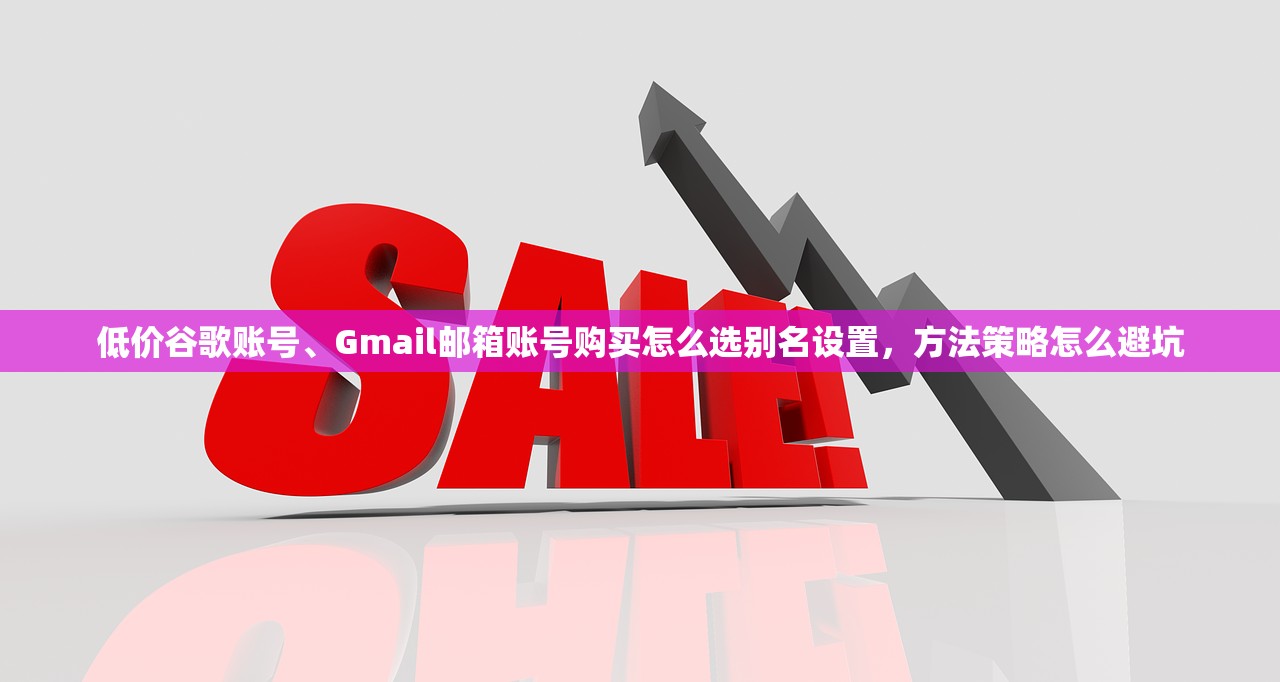低价谷歌账号、Gmail邮箱账号购买怎么选别名设置，方法策略怎么避坑
