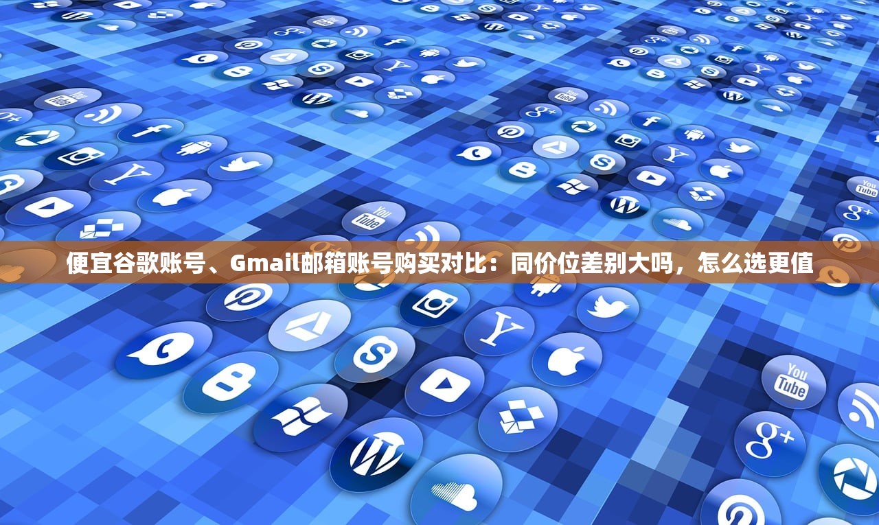 便宜谷歌账号、Gmail邮箱账号购买对比：同价位差别大吗，怎么选更值