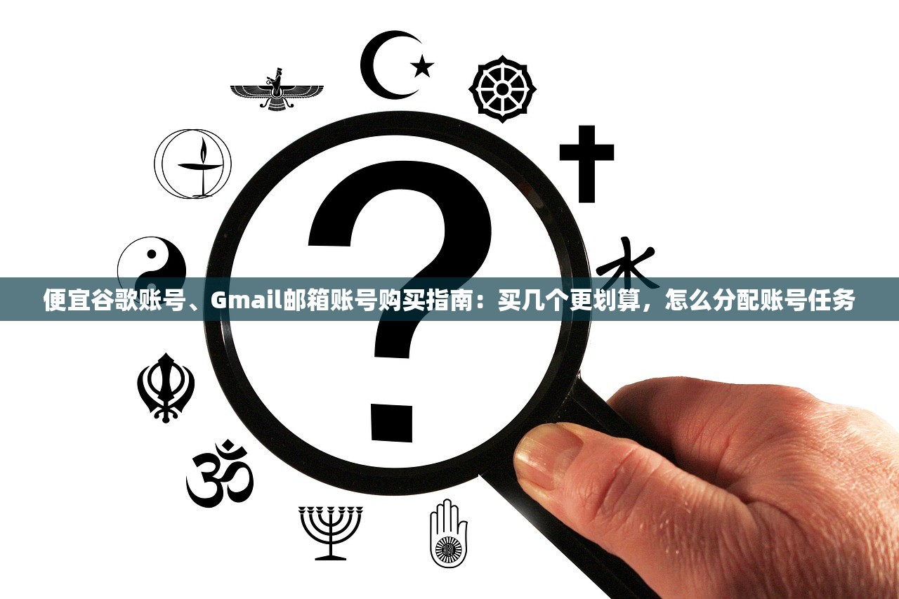 便宜谷歌账号、Gmail邮箱账号购买指南：买几个更划算，怎么分配账号任务