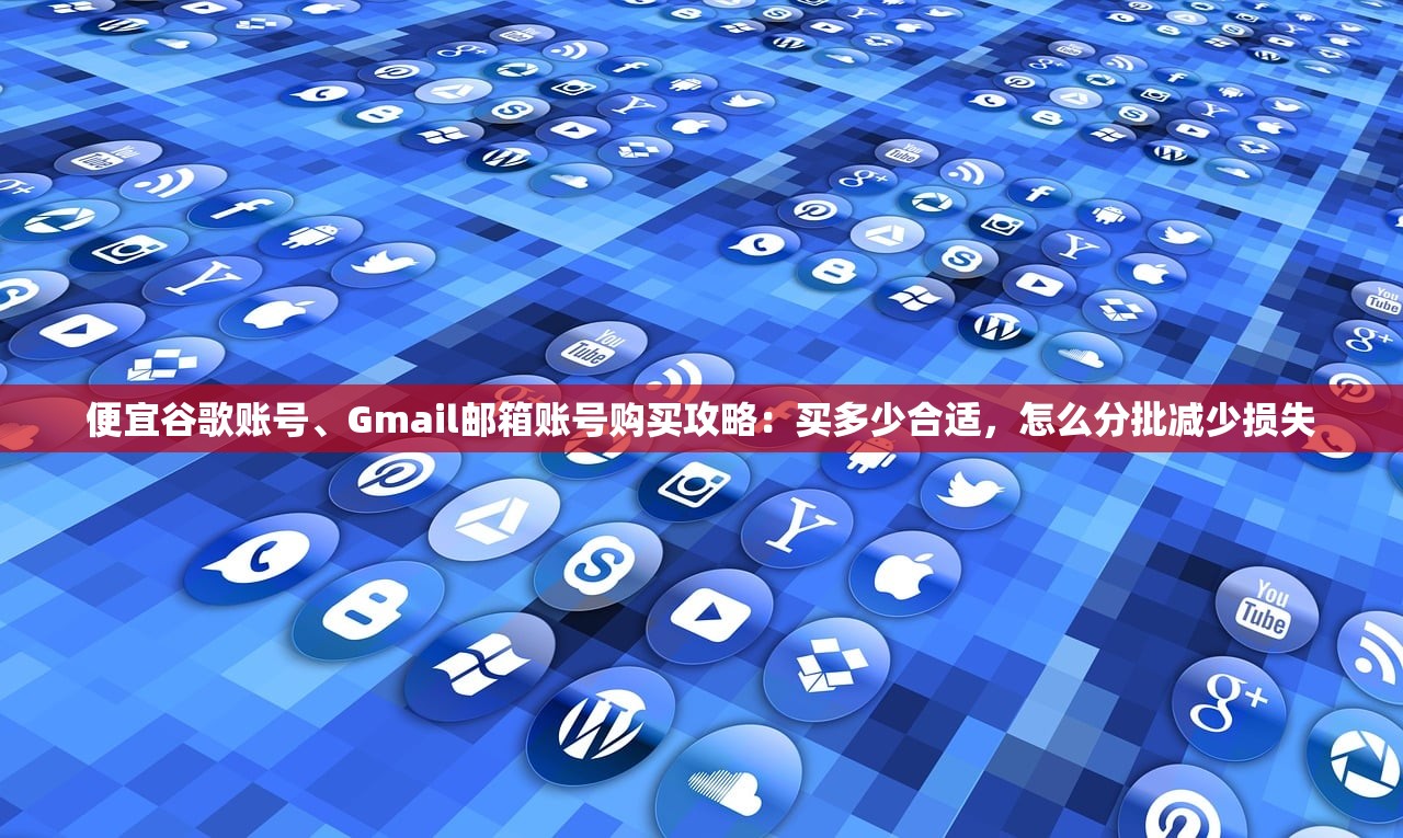 便宜谷歌账号、Gmail邮箱账号购买攻略：买多少合适，怎么分批减少损失