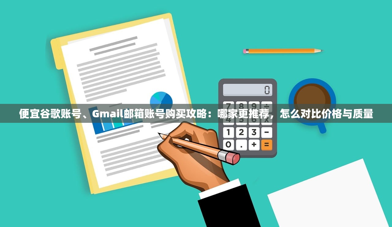 便宜谷歌账号、Gmail邮箱账号购买攻略：哪家更推荐，怎么对比价格与质量