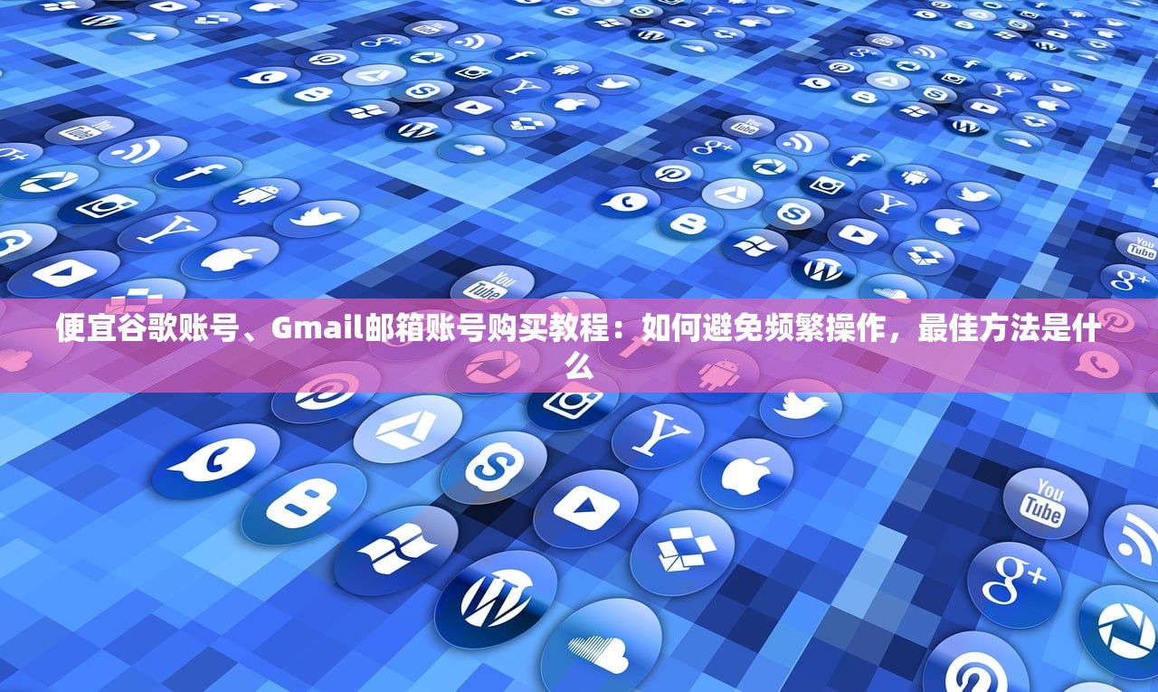 便宜谷歌账号、Gmail邮箱账号购买教程：如何避免频繁操作，最佳方法是什么