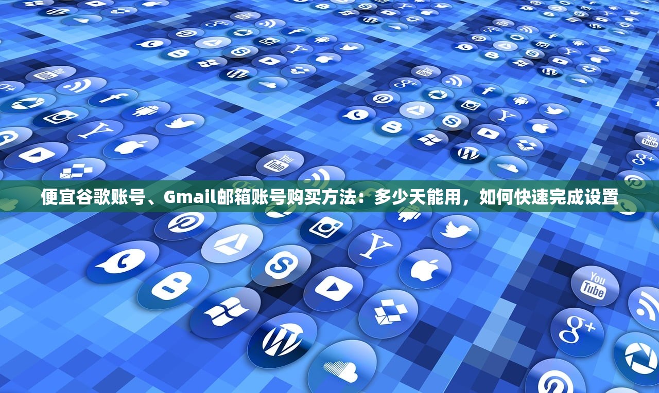 便宜谷歌账号、Gmail邮箱账号购买方法：多少天能用，如何快速完成设置