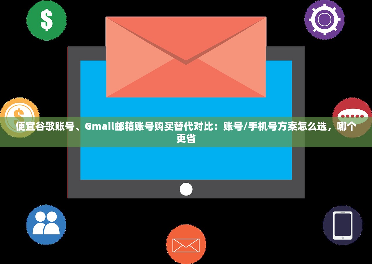 便宜谷歌账号、Gmail邮箱账号购买替代对比：账号/手机号方案怎么选，哪个更省