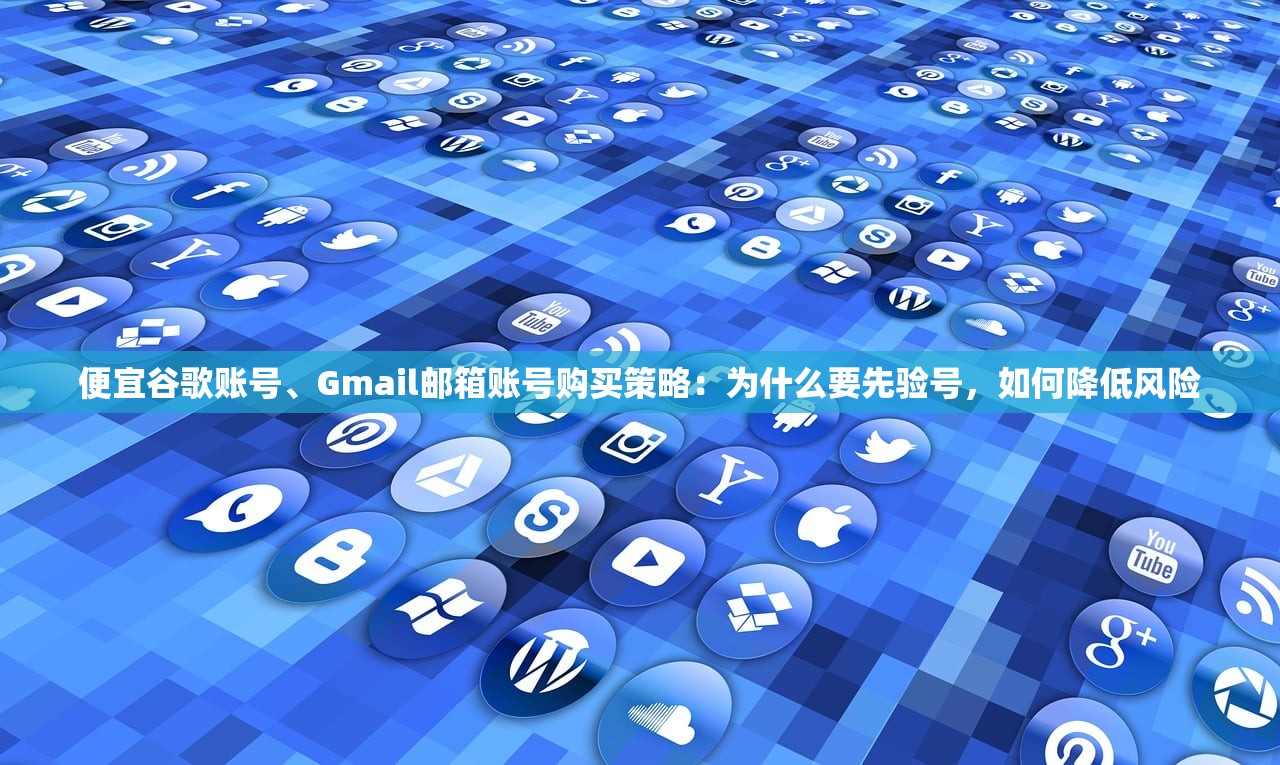 便宜谷歌账号、Gmail邮箱账号购买策略:为什么要先验号,如何降低风险