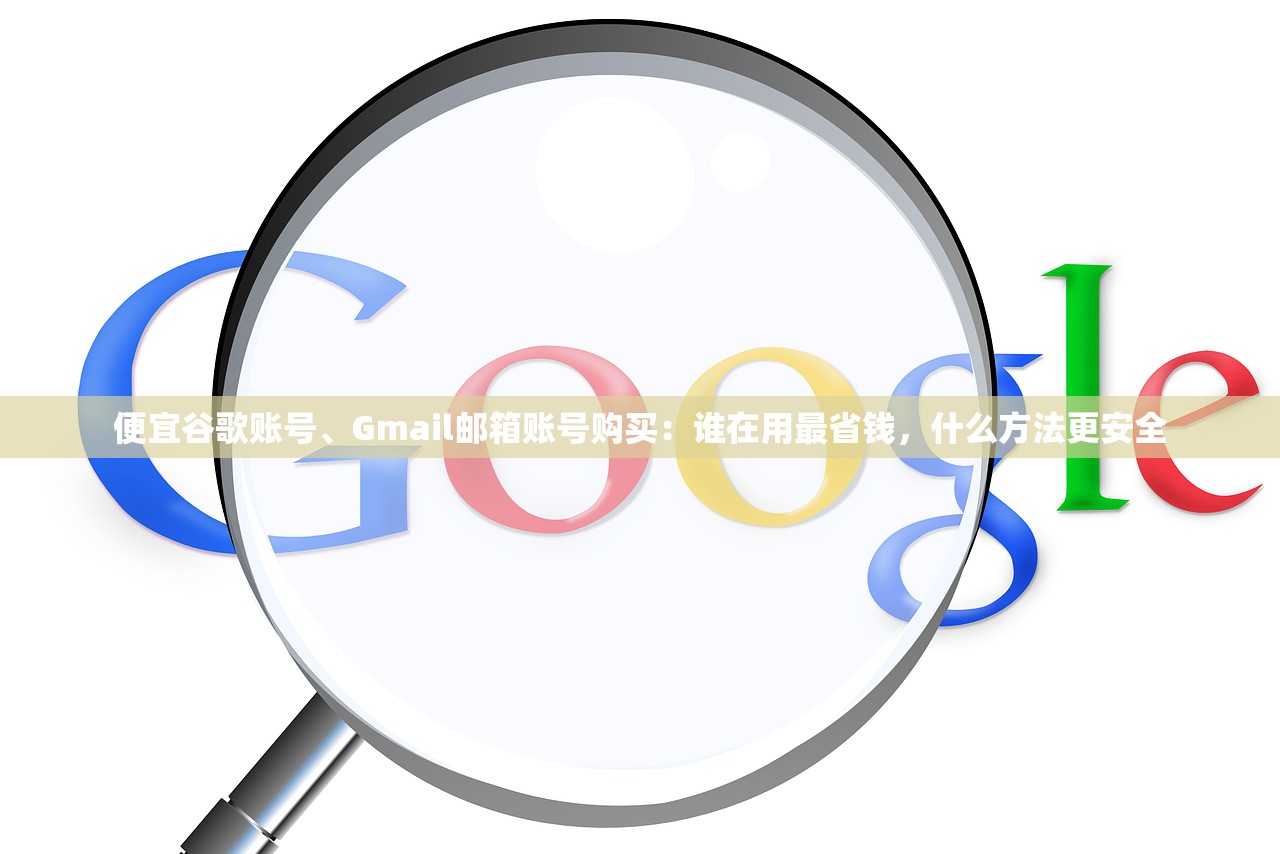 便宜谷歌账号、Gmail邮箱账号购买:谁在用最省钱,什么方法更安全