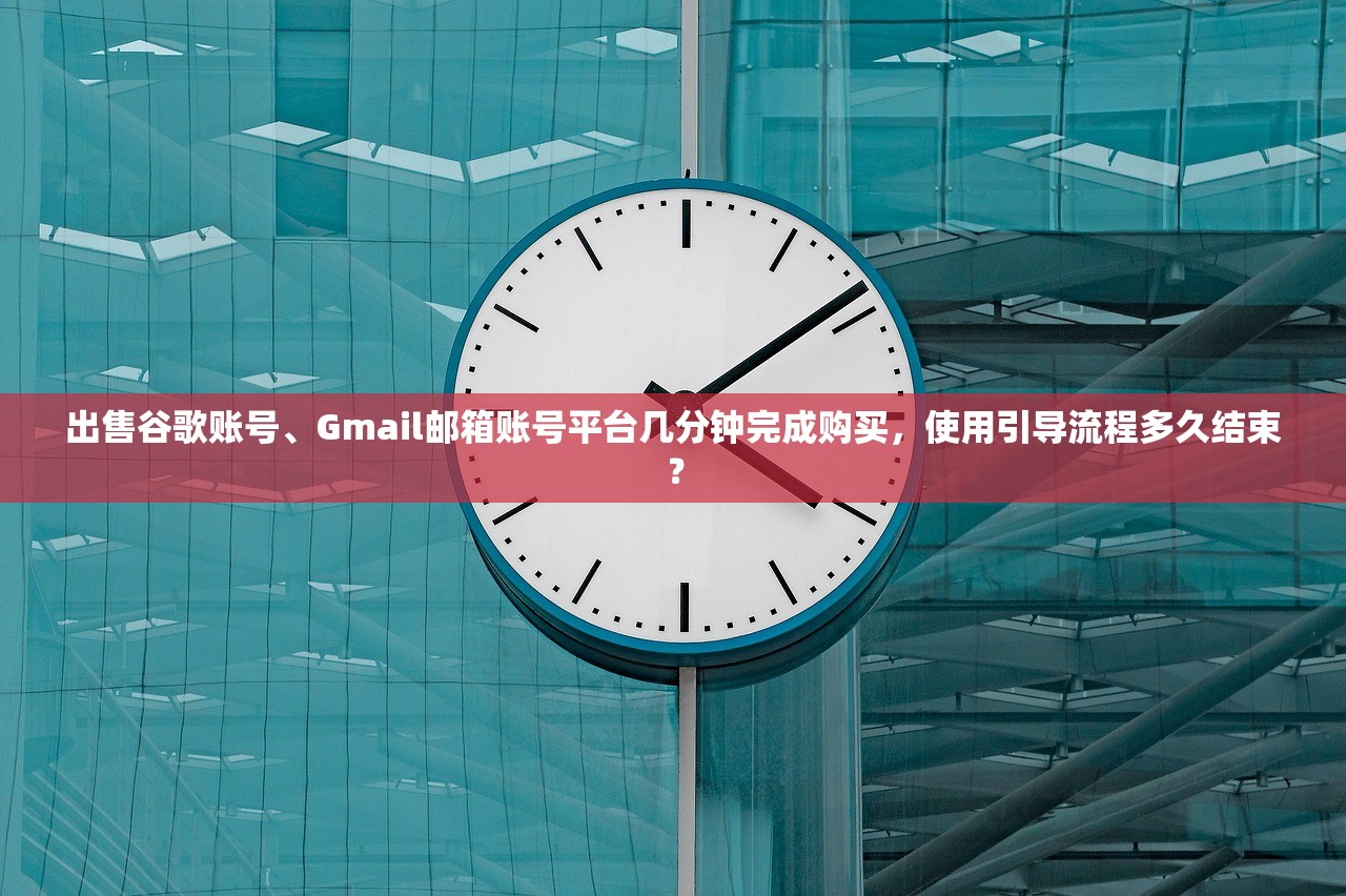 出售谷歌账号、Gmail邮箱账号平台几分钟完成购买，使用引导流程多久结束？