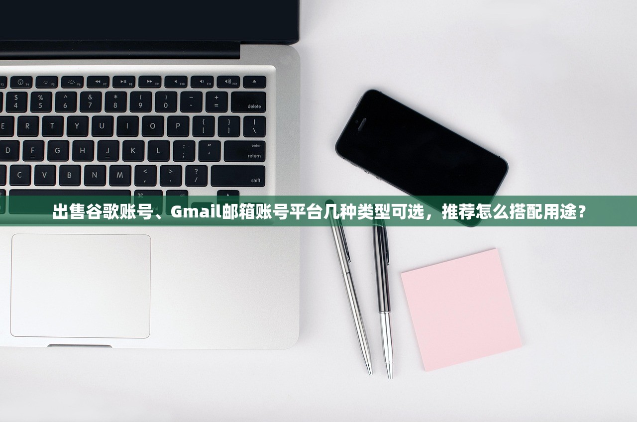 出售谷歌账号、Gmail邮箱账号平台几种类型可选，推荐怎么搭配用途？