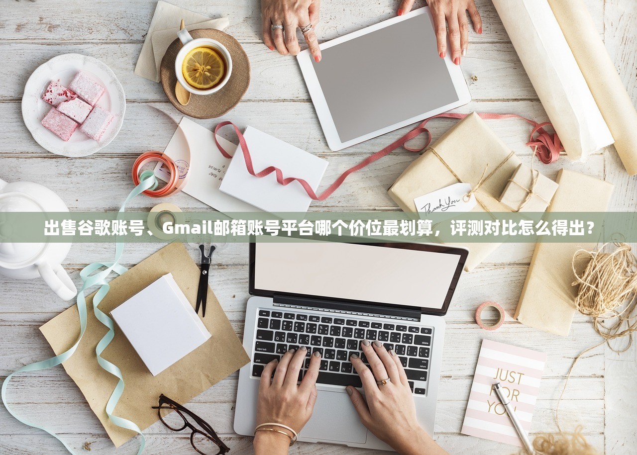 出售谷歌账号、Gmail邮箱账号平台哪个价位最划算,评测对比怎么得出?