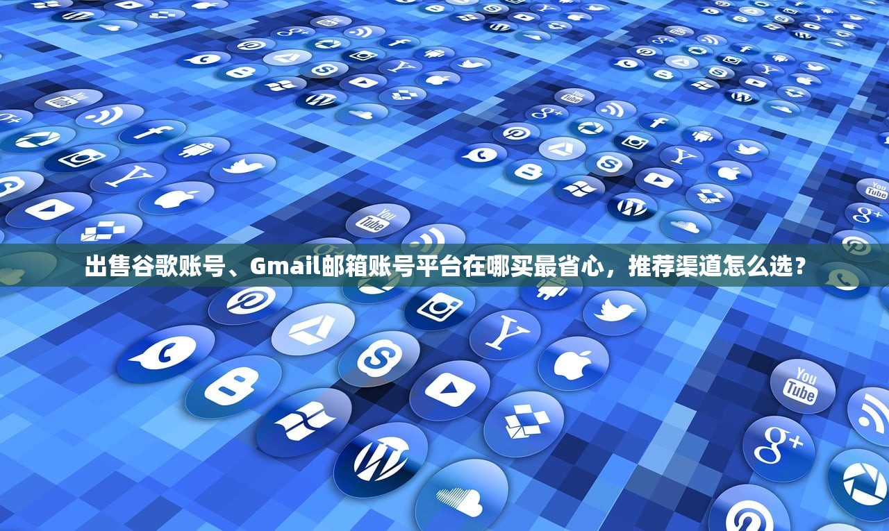 出售谷歌账号、Gmail邮箱账号平台在哪买最省心，推荐渠道怎么选？