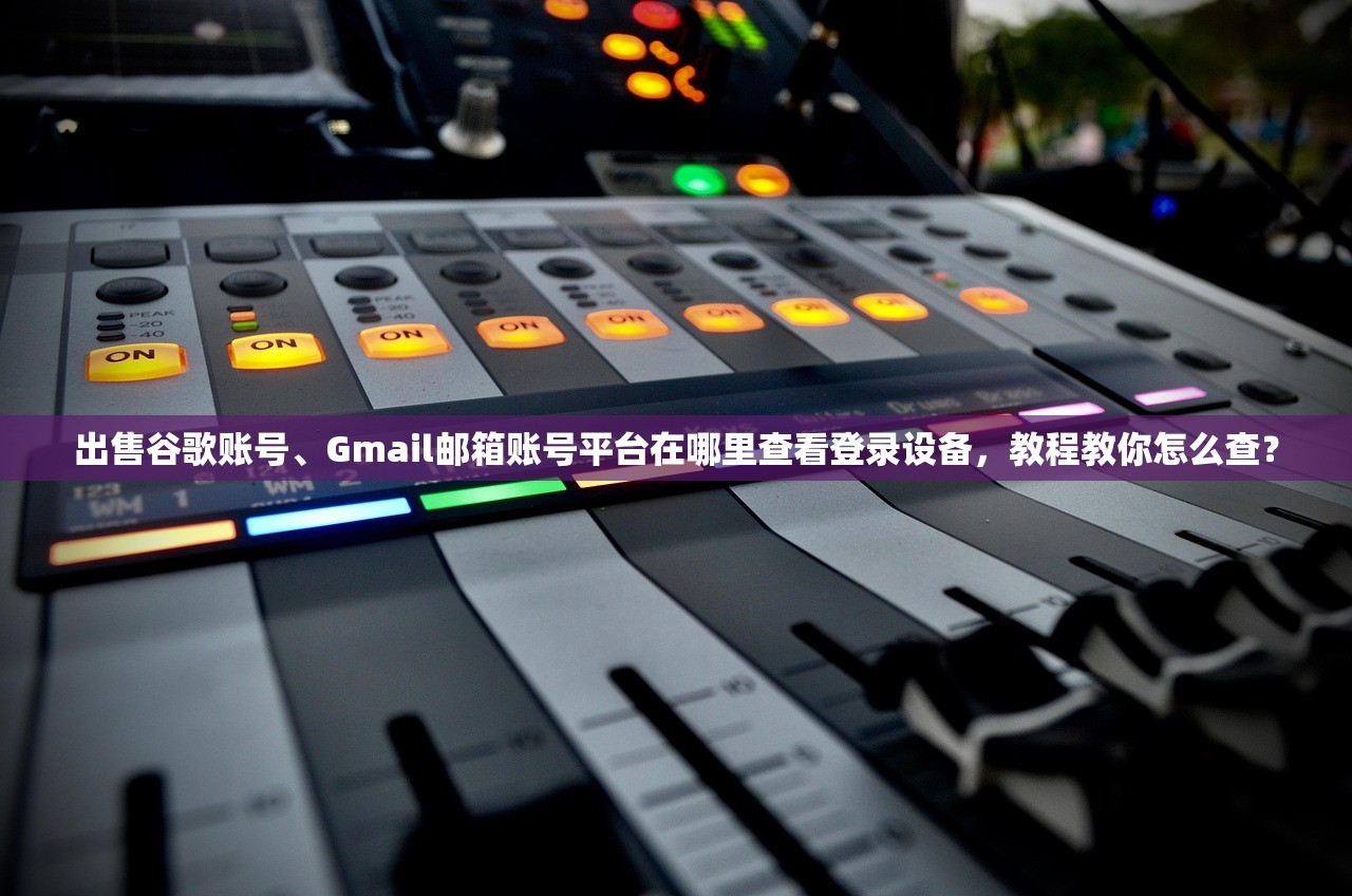 出售谷歌账号、Gmail邮箱账号平台在哪里查看登录设备，教程教你怎么查？