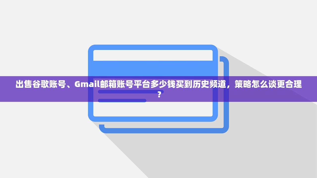 出售谷歌账号、Gmail邮箱账号平台多少钱买到历史频道，策略怎么谈更合理？