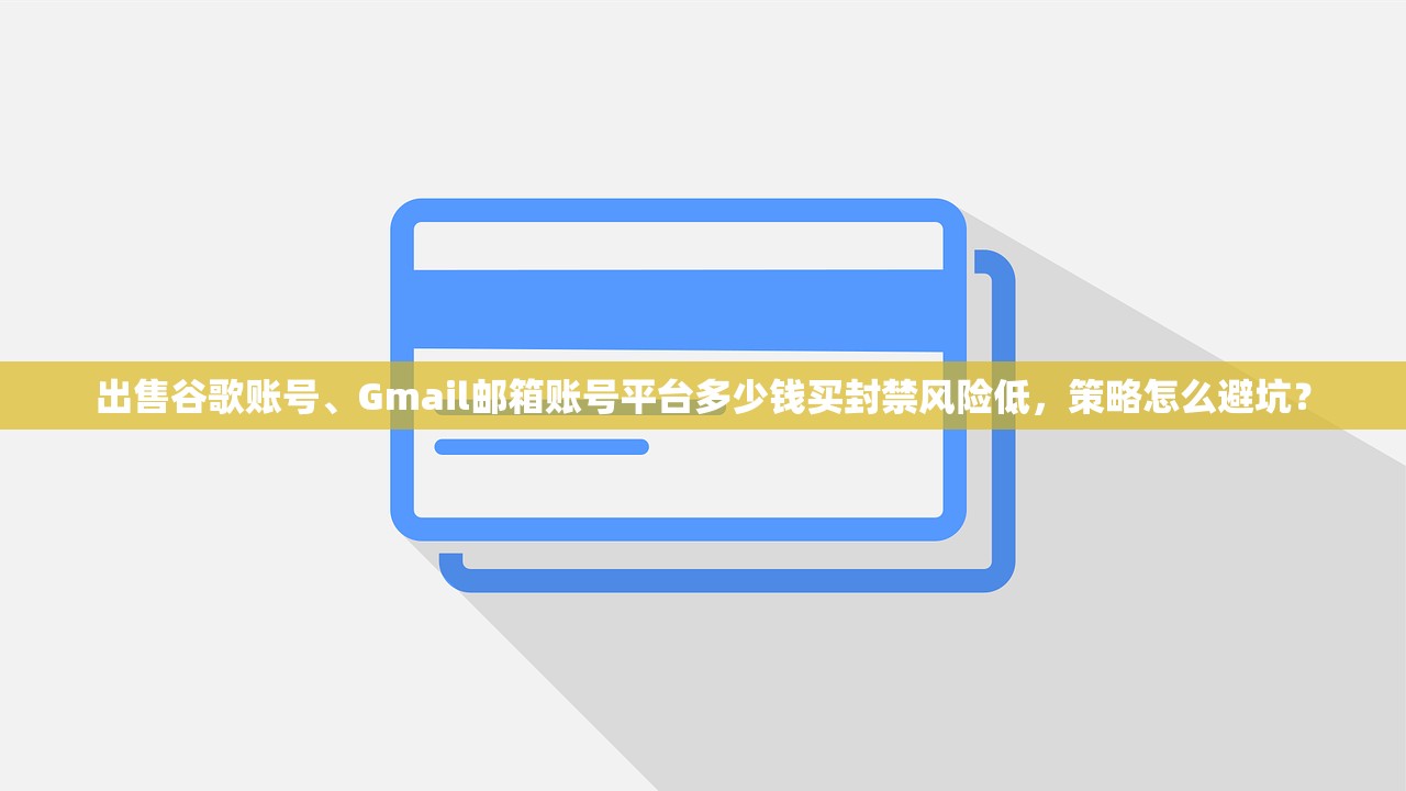 出售谷歌账号、Gmail邮箱账号平台多少钱买封禁风险低,策略怎么避坑?