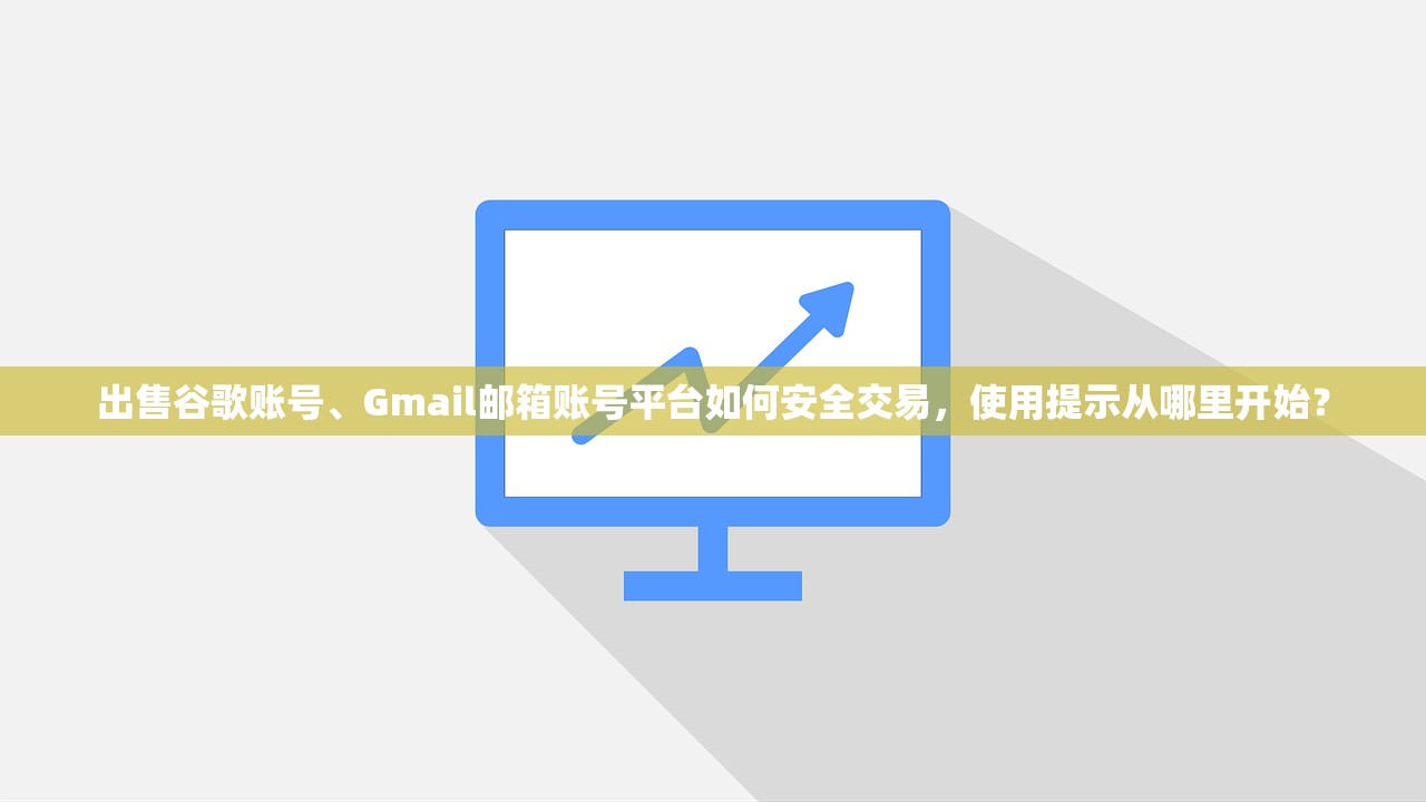 出售谷歌账号、Gmail邮箱账号平台如何安全交易,使用提示从哪里开始?