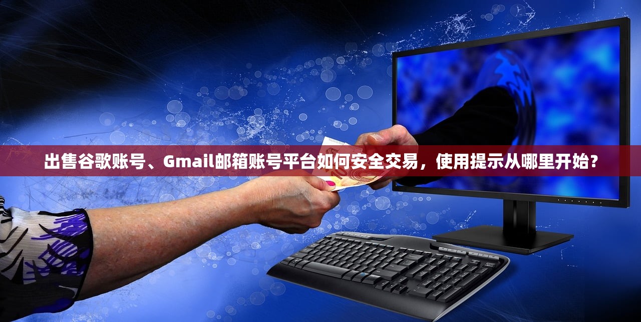 出售谷歌账号、Gmail邮箱账号平台如何安全交易,使用提示从哪里开始?