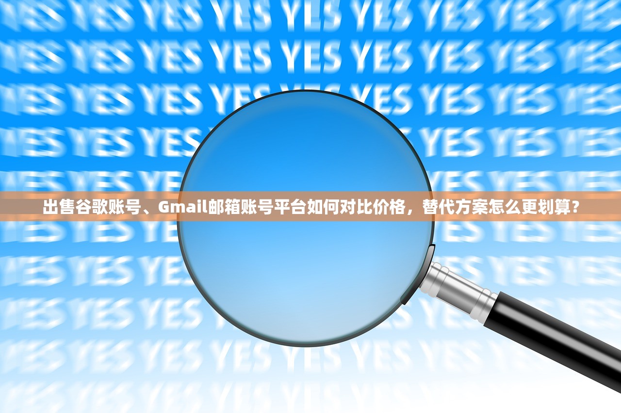 出售谷歌账号、Gmail邮箱账号平台如何对比价格,替代方案怎么更划算?