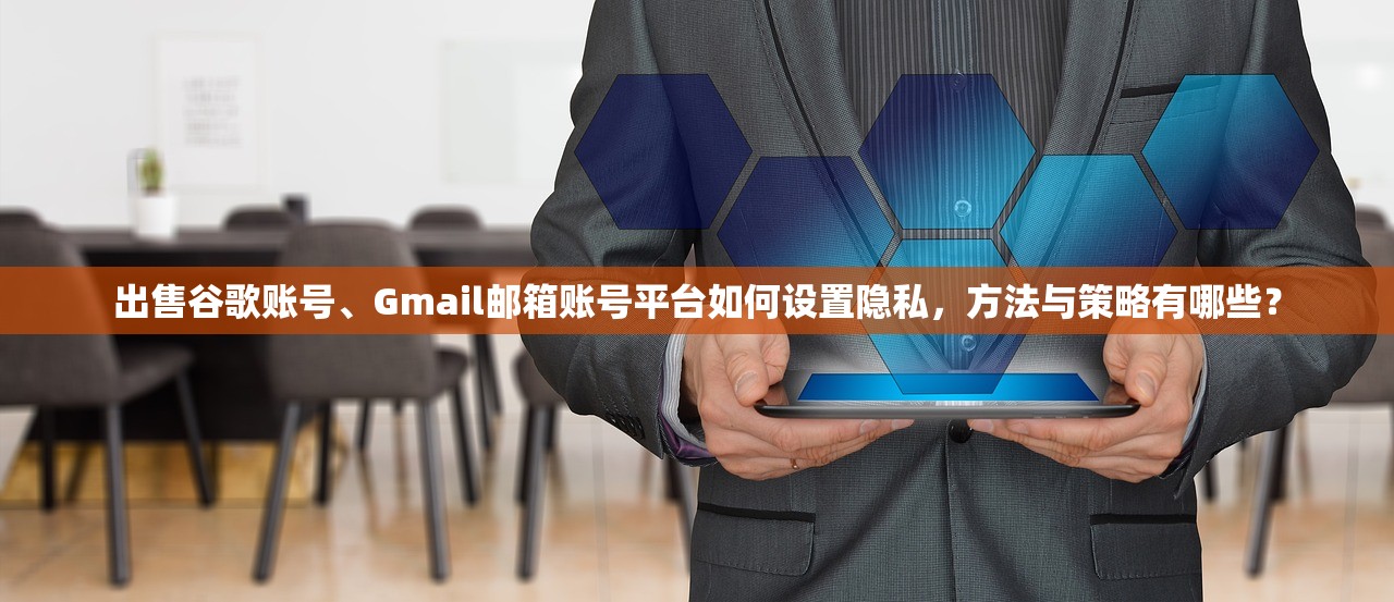 出售谷歌账号、Gmail邮箱账号平台如何设置隐私，方法与策略有哪些？