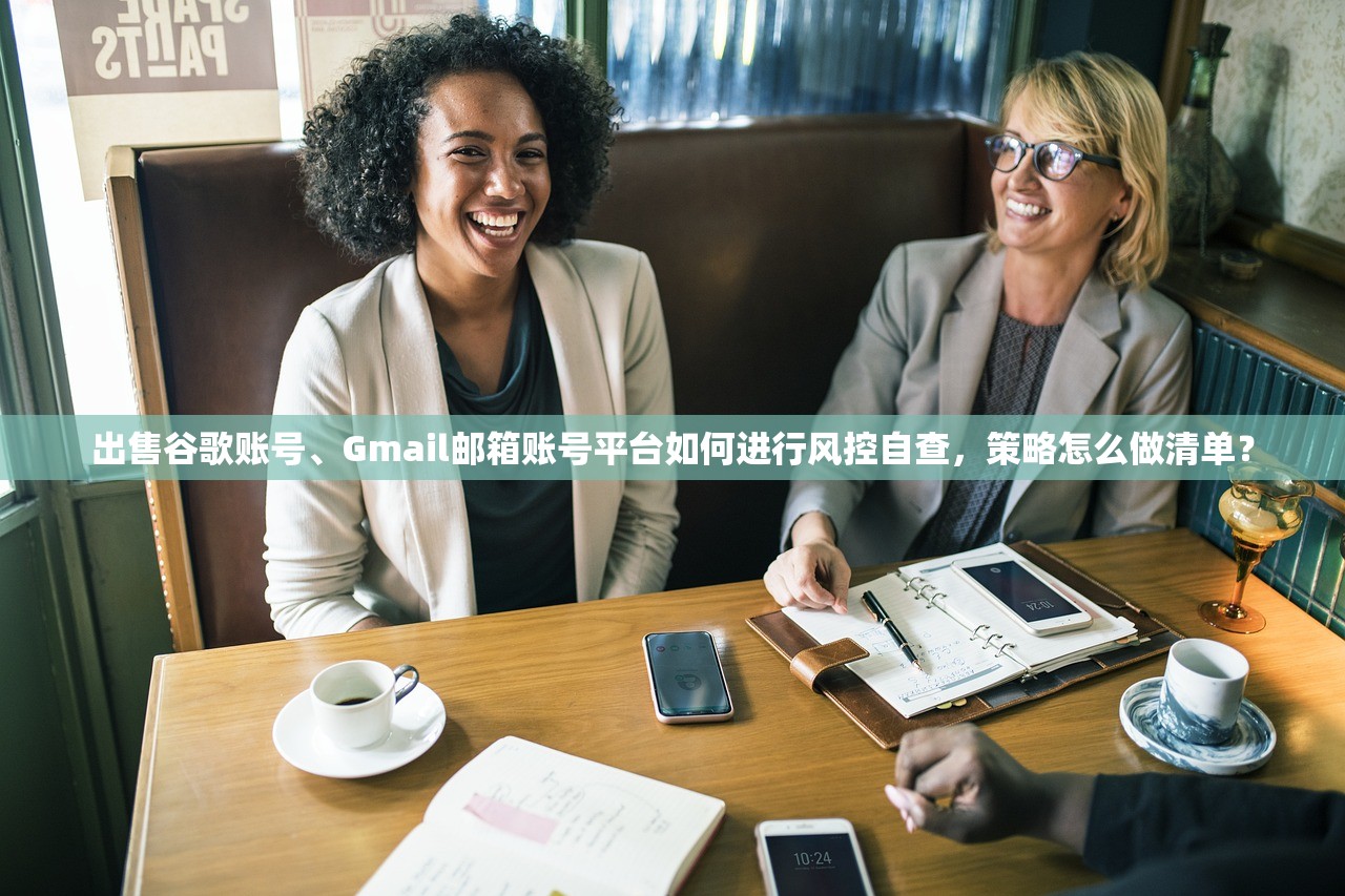 出售谷歌账号、Gmail邮箱账号平台如何进行风控自查，策略怎么做清单？