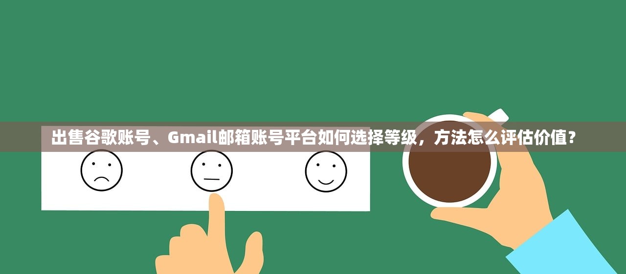 出售谷歌账号、Gmail邮箱账号平台如何选择等级,方法怎么评估价值?