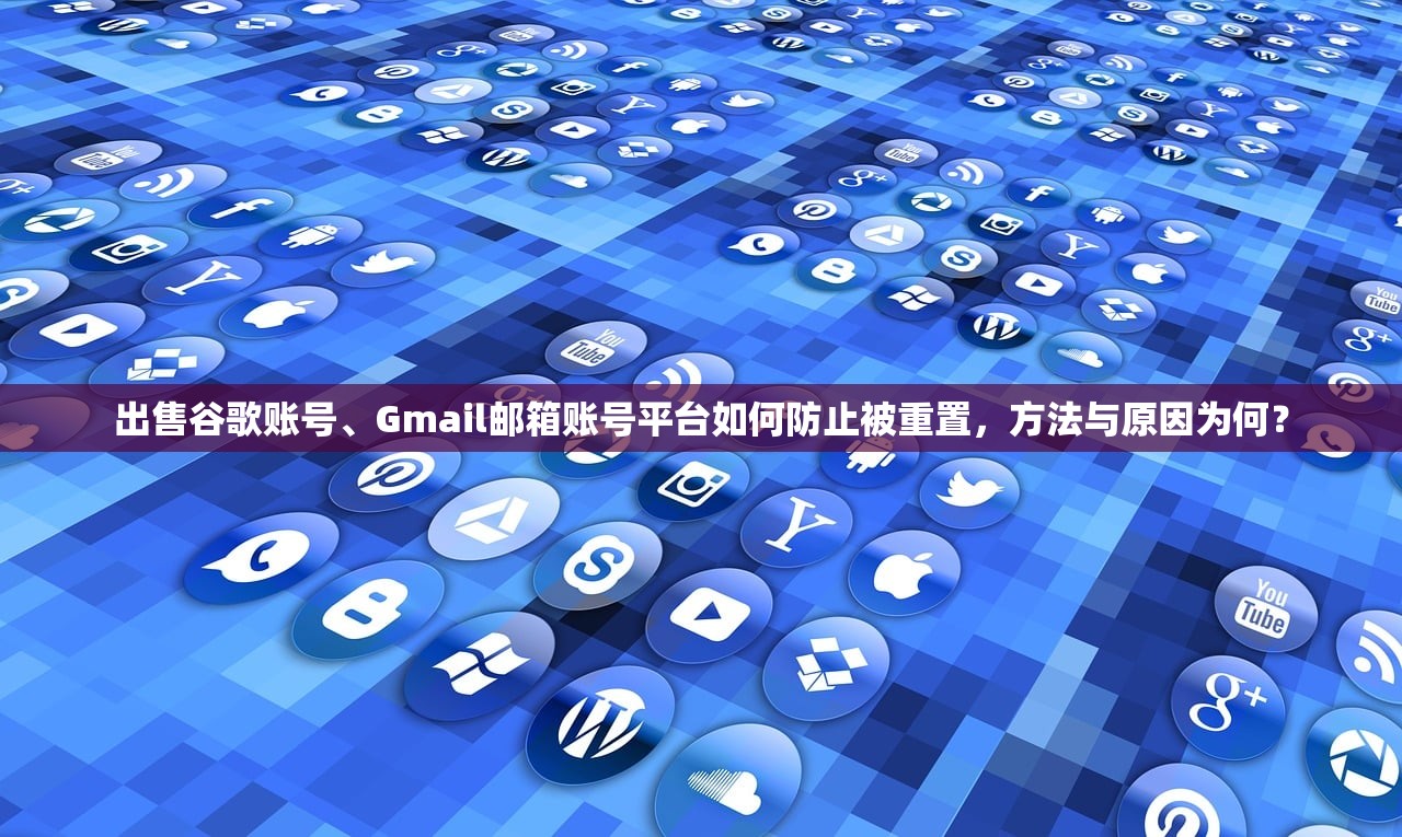 出售谷歌账号、Gmail邮箱账号平台如何防止被重置,方法与原因为何?