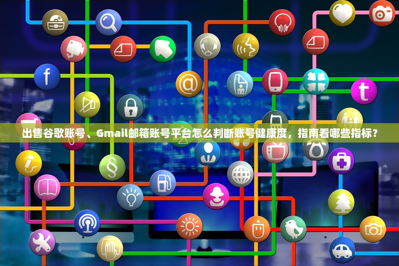 出售谷歌账号、Gmail邮箱账号平台怎么判断账号健康度，指南看哪些指标？