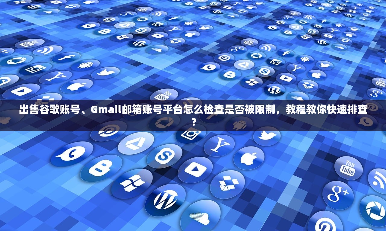 出售谷歌账号、Gmail邮箱账号平台怎么检查是否被限制,教程教你快速排查?