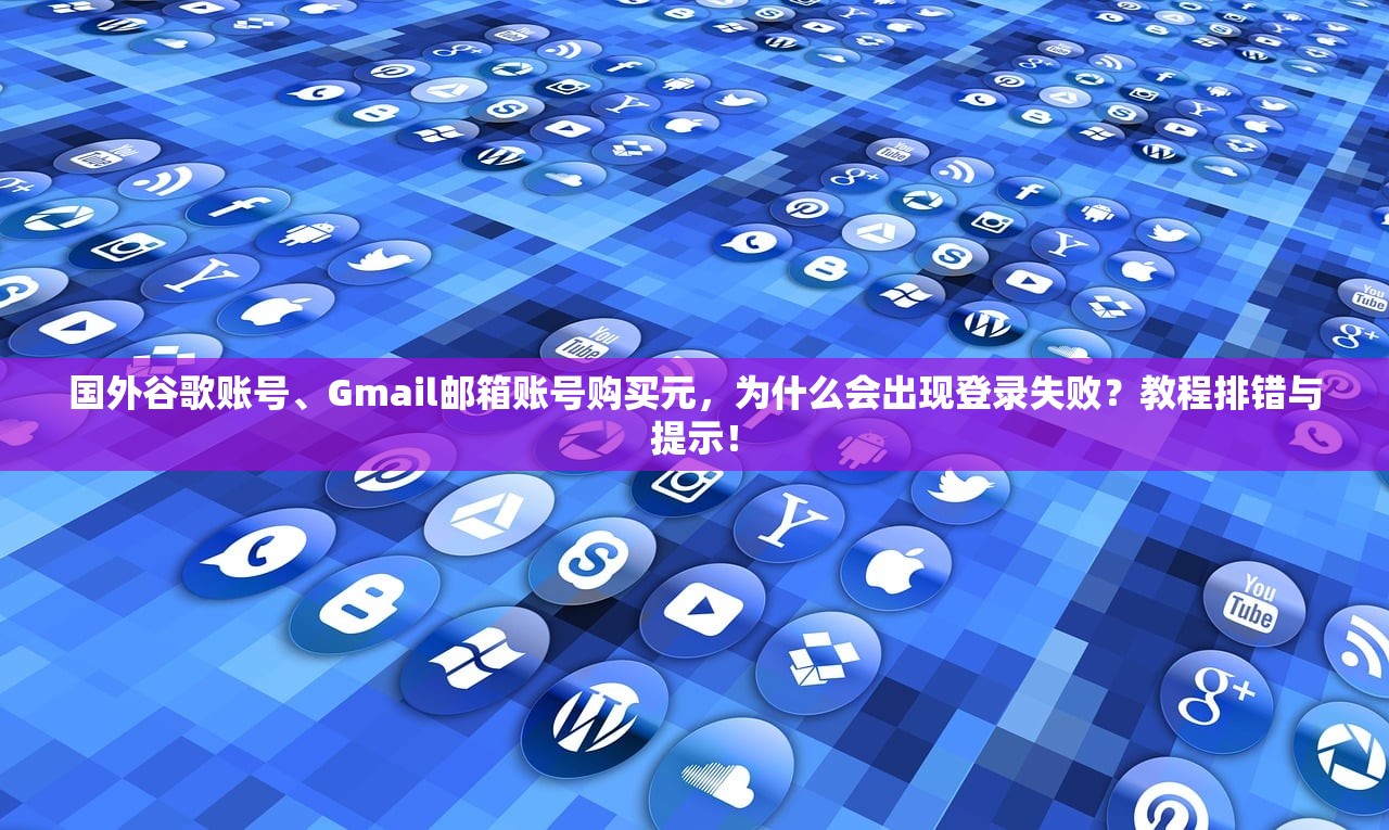 国外谷歌账号、Gmail邮箱账号购买元，为什么会出现登录失败？教程排错与提示！