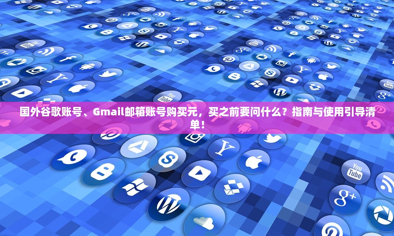 国外谷歌账号、Gmail邮箱账号购买元，买之前要问什么？指南与使用引导清单！