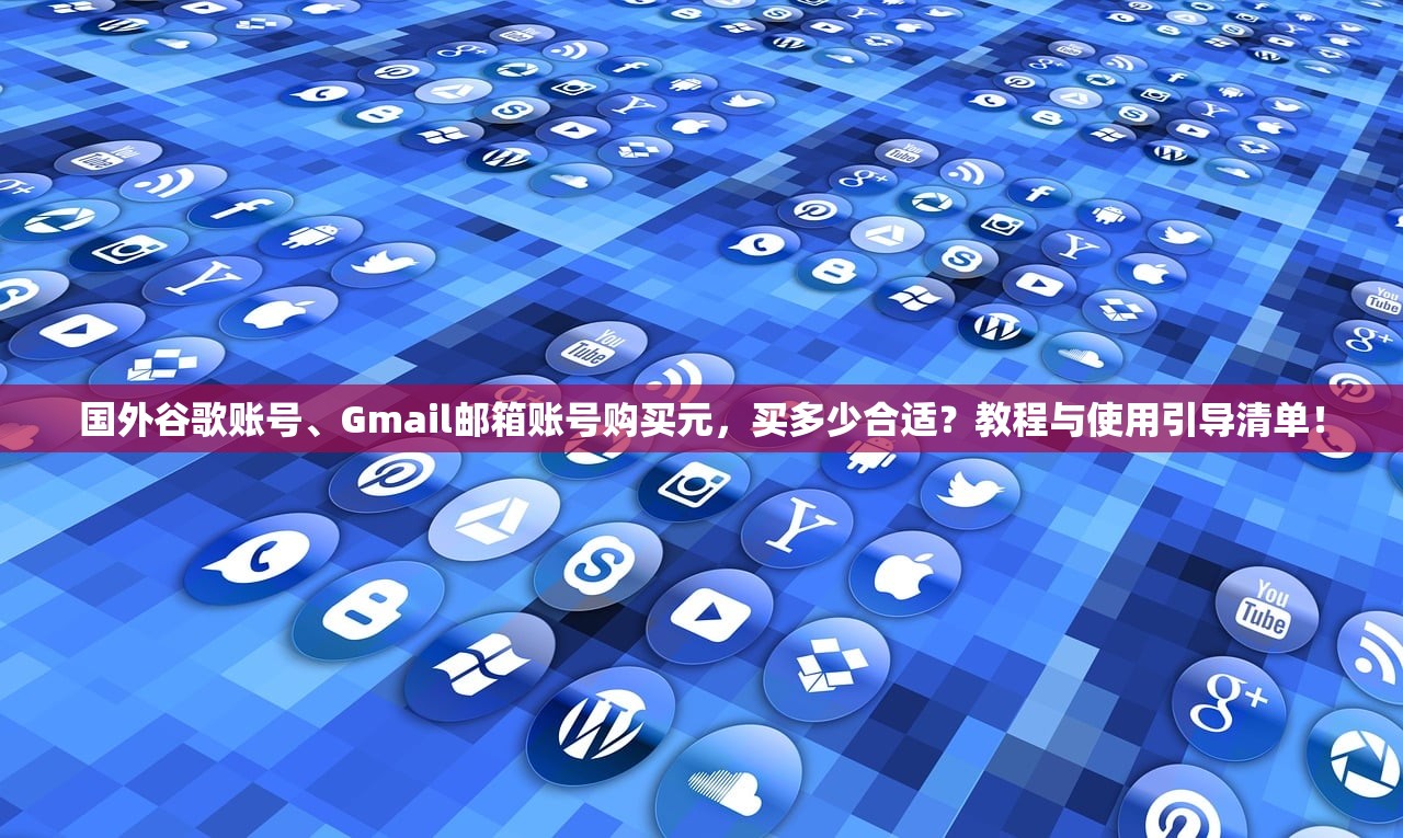 国外谷歌账号、Gmail邮箱账号购买元,买多少合适?教程与使用引导清单!