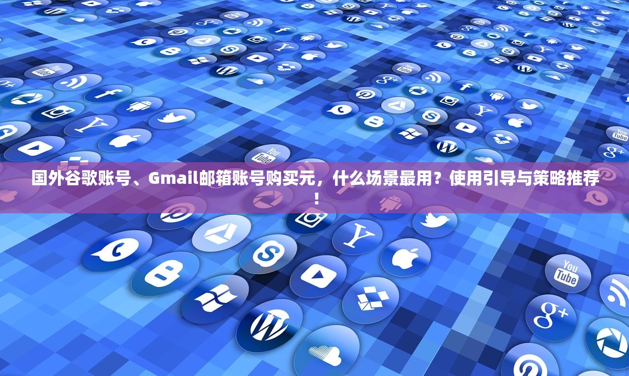 国外谷歌账号、Gmail邮箱账号购买元,什么场景最用?使用引导与策略推荐!