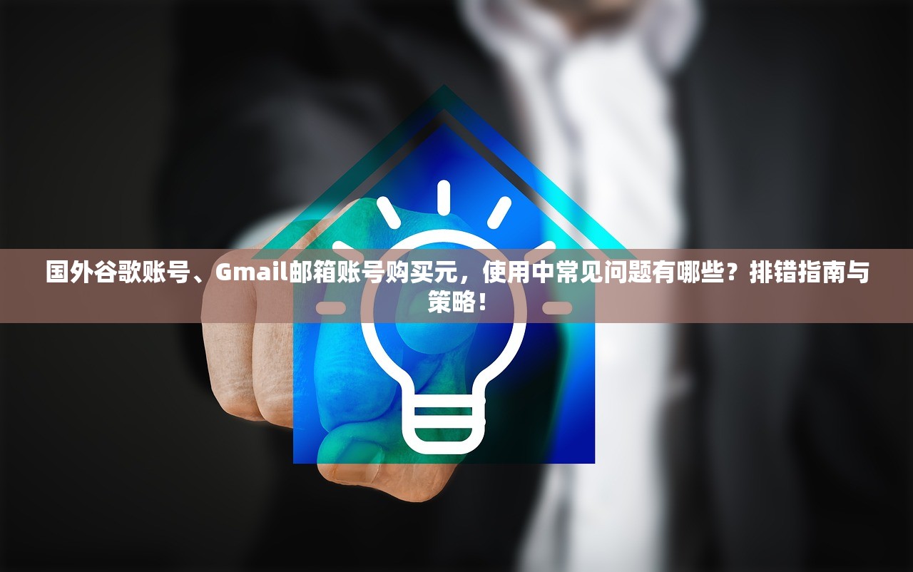 国外谷歌账号、Gmail邮箱账号购买元,使用中常见问题有哪些?排错指南与策略!