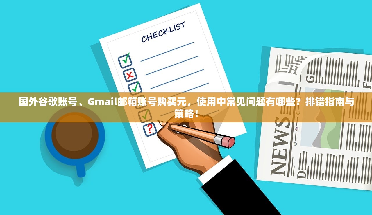 国外谷歌账号、Gmail邮箱账号购买元,使用中常见问题有哪些?排错指南与策略!