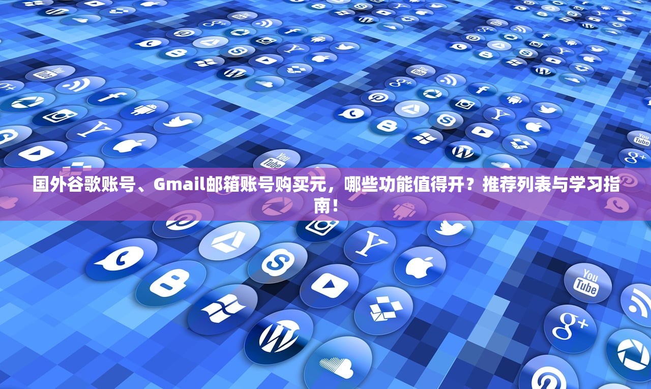 国外谷歌账号、Gmail邮箱账号购买元，哪些功能值得开？推荐列表与学习指南！