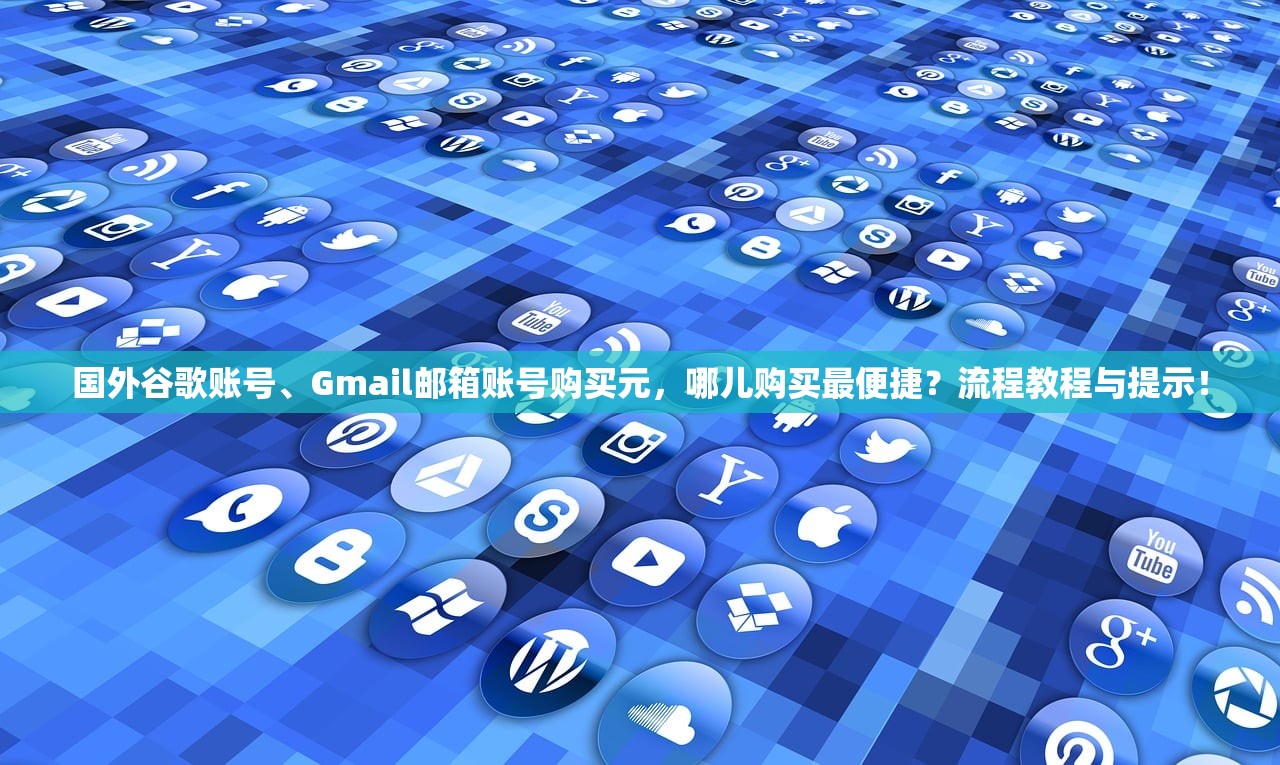 国外谷歌账号、Gmail邮箱账号购买元,哪儿购买最便捷?流程教程与提示!