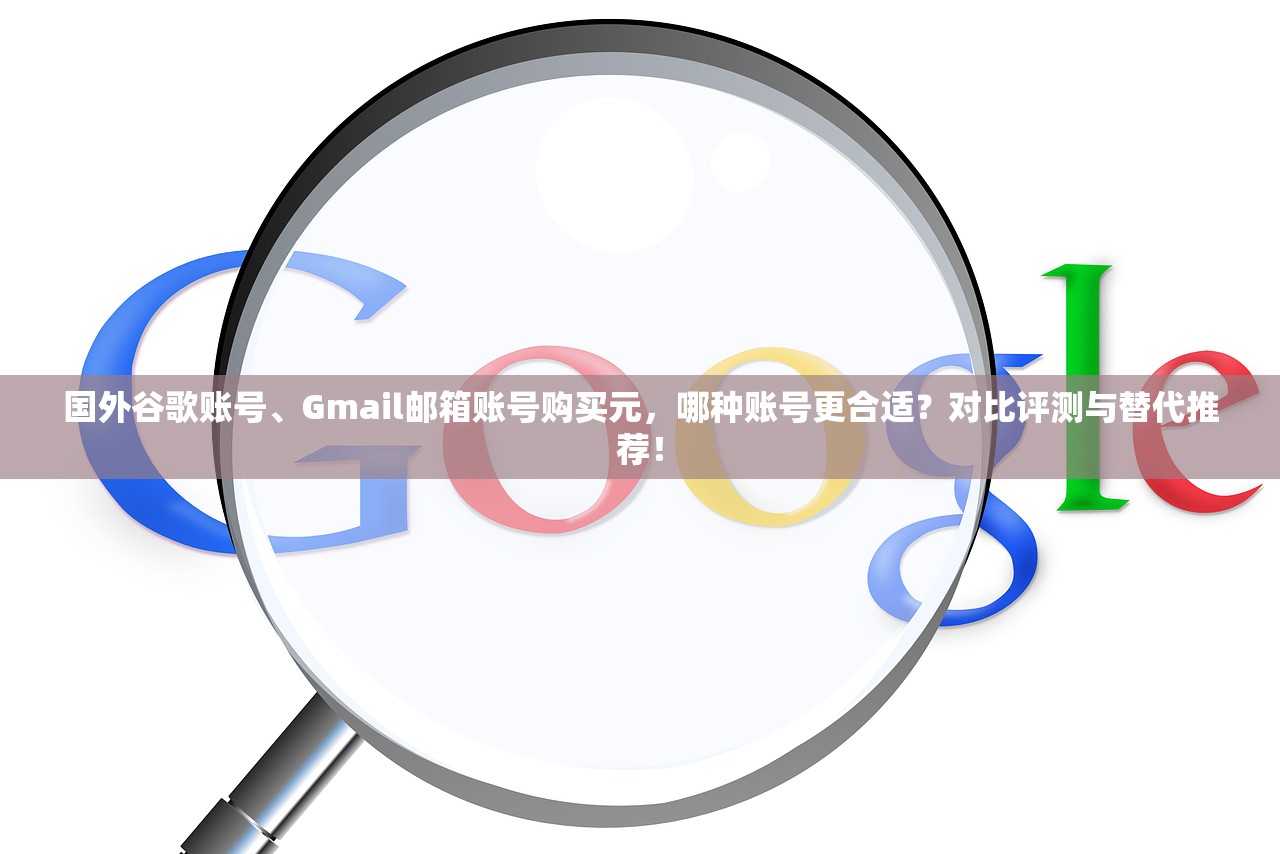 国外谷歌账号、Gmail邮箱账号购买元，哪种账号更合适？对比评测与替代推荐！