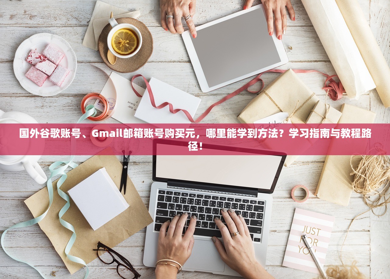 国外谷歌账号、Gmail邮箱账号购买元，哪里能学到方法？学习指南与教程路径！