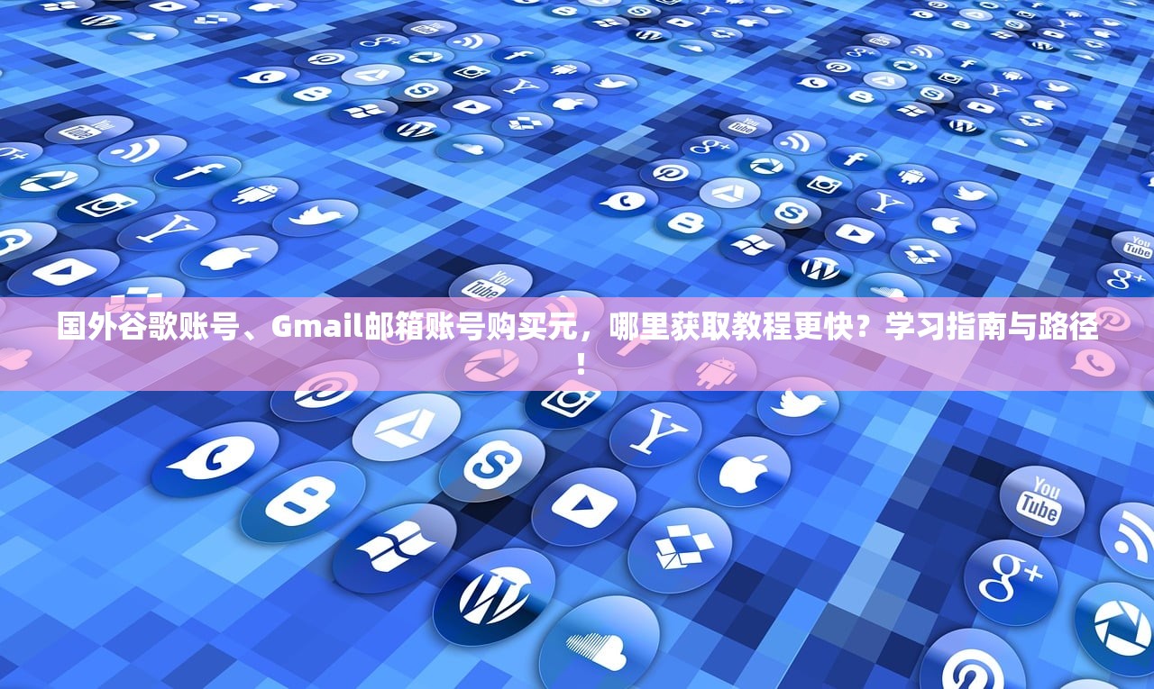 国外谷歌账号、Gmail邮箱账号购买元,哪里获取教程更快?学习指南与路径!