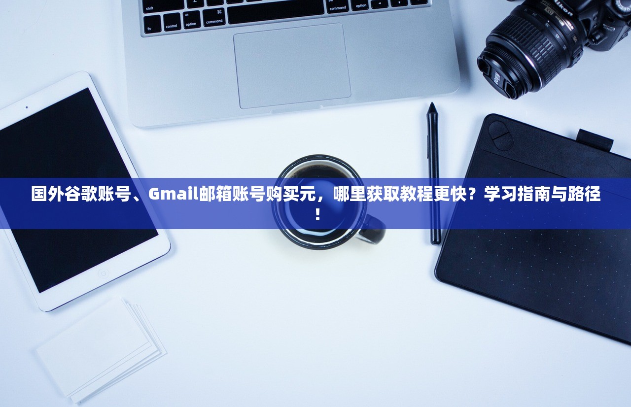 国外谷歌账号、Gmail邮箱账号购买元，哪里获取教程更快？学习指南与路径！