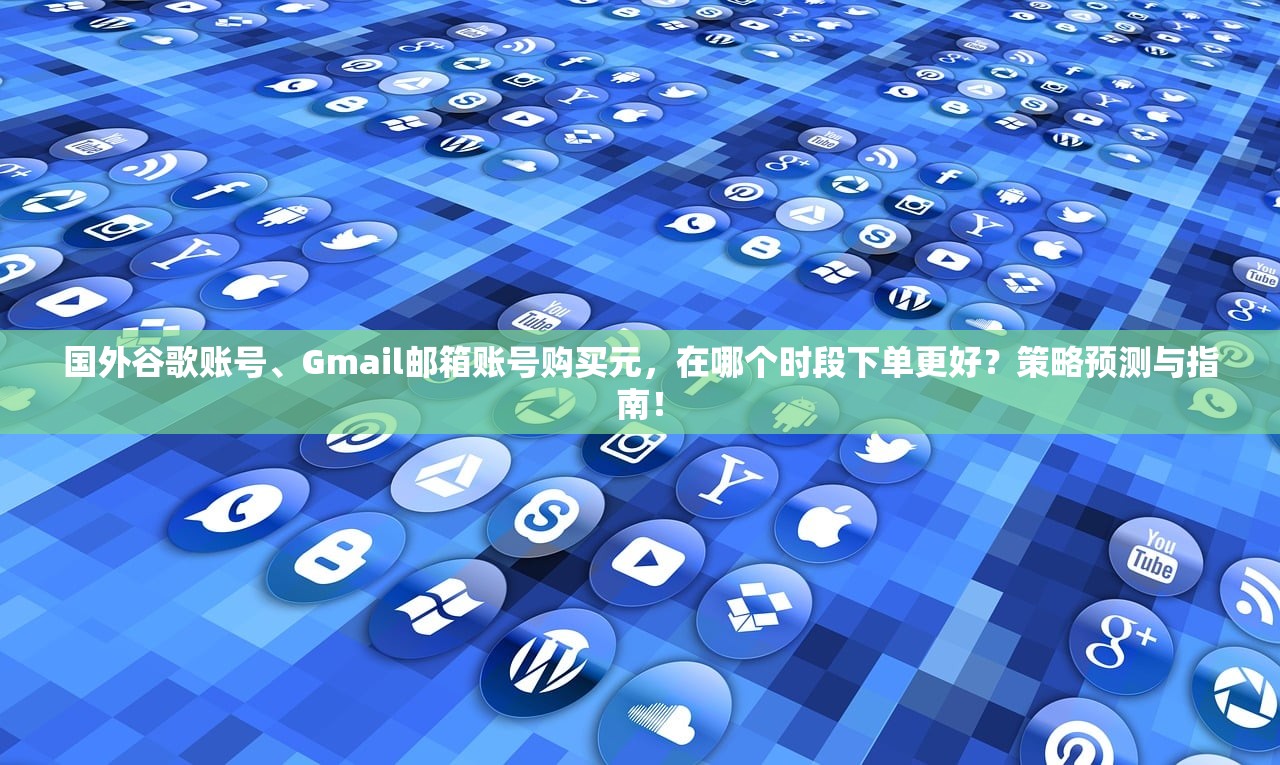 国外谷歌账号、Gmail邮箱账号购买元，在哪个时段下单更好？策略预测与指南！